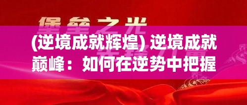 (逆境成就辉煌) 逆境成就巅峰：如何在逆势中把握机遇，实现事业与人生的双重突破?